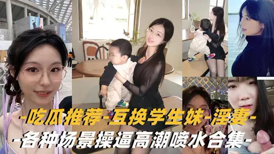 【互换淫妻-学生妹】各种场景操逼高潮喷水合集