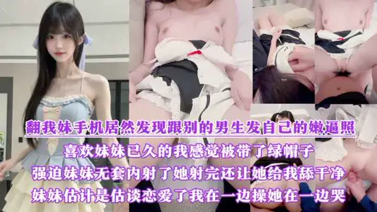 翻我妹手机居然发现跟别的男生发自己的嫩逼照？气的我绿帽感上头又一次强迫内射了她，射完还让她给我舔干净，一边操她一边哭！！！